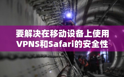 要解决在移动设备上使用VPNS和Safari的安全性问题，可以考虑以下步骤