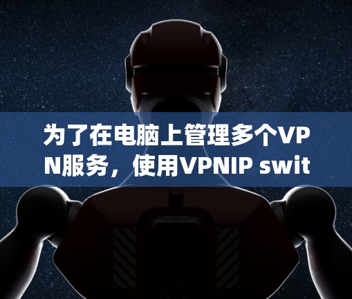为了在电脑上管理多个VPN服务，使用VPNIP switching工具是一个有效的方法。以下是一步步的指南，帮助你理解和使用这些工具