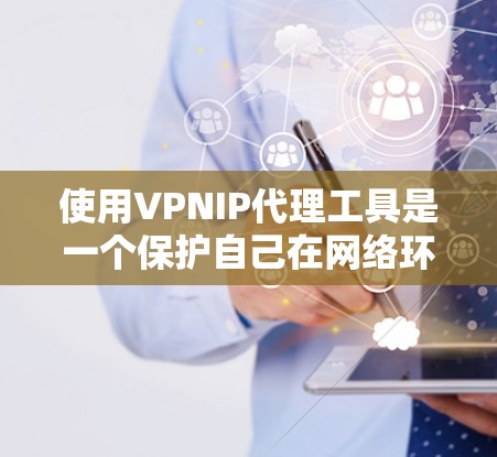 使用VPNIP代理工具是一个保护自己在网络环境下的重要步骤。以下是对VPN使用过程的分步指南，帮助你更清晰地理解和操作这些工具