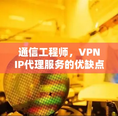 通信工程师，VPNIP代理服务的优缺点与使用场景分析