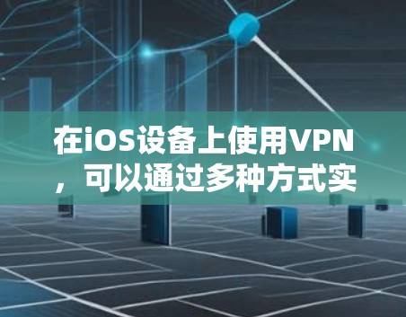 在iOS设备上使用VPN，可以通过多种方式实现，以下是一些常见的方法和步骤