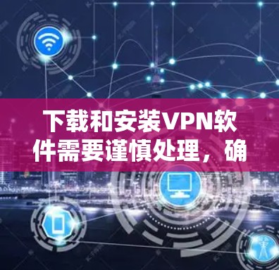 下载和安装VPN软件需要谨慎处理，确保安全性和兼容性。以下是一个详细的步骤指南