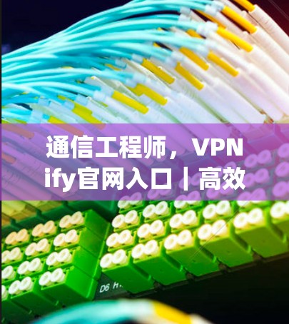 通信工程师，VPNify官网入口｜高效 VPN 软件下载