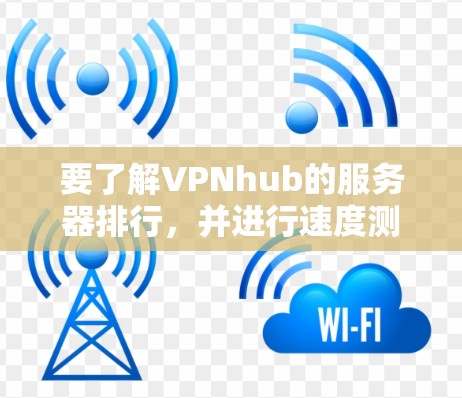 要了解VPNhub的服务器排行，并进行速度测试，可以按照以下步骤进行
