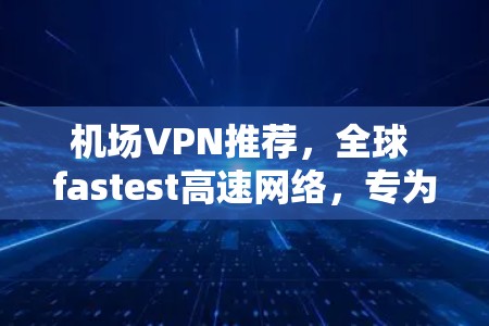 机场VPN推荐，全球 fastest高速网络，专为机场需求设计