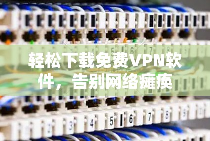 轻松下载免费VPN软件，告别网络瘫痪