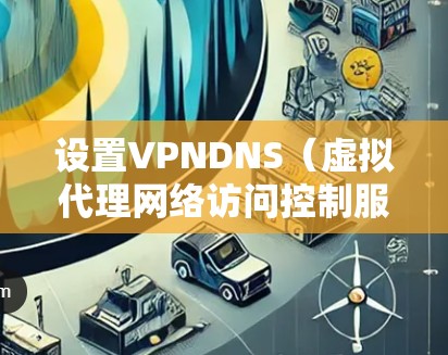 设置VPNDNS（虚拟代理网络访问控制服务）的步骤如下