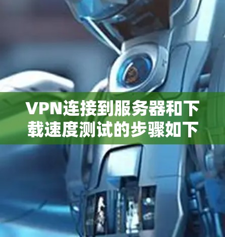 VPN连接到服务器和下载速度测试的步骤如下 VPN连接到服务器和下载速度测试的步骤如下