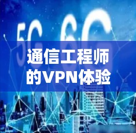 通信工程师的VPN体验,安全与隐私的必备工具 通信工程师的VPN体验,安全与隐私的必备工具