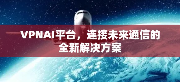 VPNAI平台,连接未来通信的全新解决方案 VPNAI平台,连接未来通信的全新解决方案