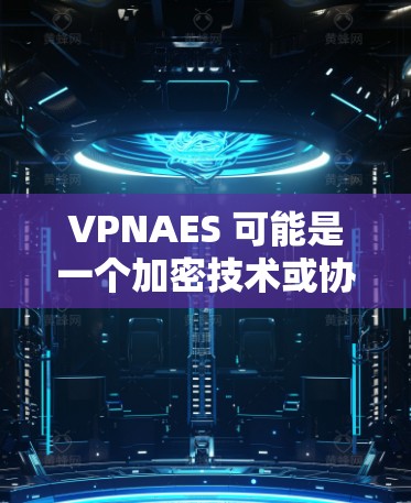 VPNAES 可能是一个加密技术或协议的缩写，但目前没有足够的信息来确定其具体含义。如果你指的是某个特定的加密算法、协议或品牌名称，请提供更多上下文信息，以便我能更好地帮助你解答