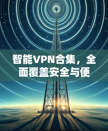 智能VPN合集，全面覆盖安全与便捷