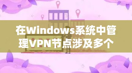 在Windows系统中管理VPN节点涉及多个步骤和配置，以下是详细的指南