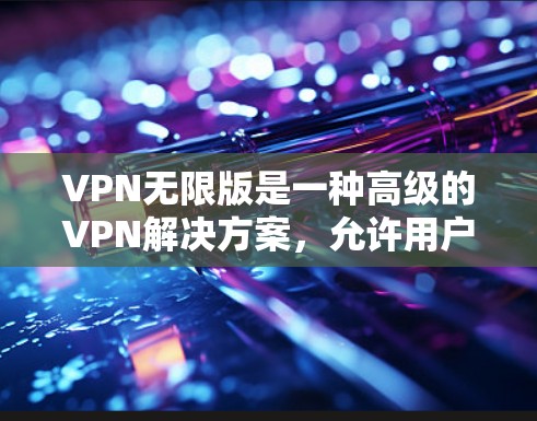 VPN无限版是一种高级的VPN解决方案，允许用户无限连接到多个网络。以下是通过步骤安装和使用VPN无限版的指南