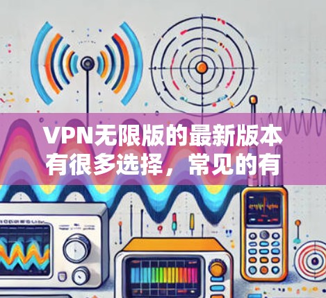 VPN无限版的最新版本有很多选择，常见的有以下几种
