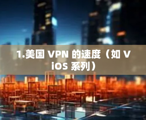 1.美国 VPN 的速度(如 ViOS 系列) 1.美国 VPN 的速度(如 ViOS 系列)