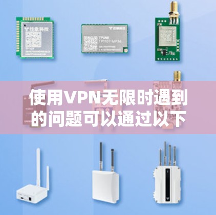 使用VPN无限时遇到的问题可以通过以下步骤逐步排查和解决 使用VPN无限时遇到的问题可以通过以下步骤逐步排查和解决