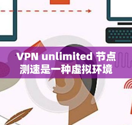 VPN unlimited 节点测速是一种虚拟环境中测试多个服务器的工具，广泛应用于游戏、测试网站和服务器测试场景。它允许同时连接多个服务器，模拟他们在不同网络环境下的表现，如全球服务器测试