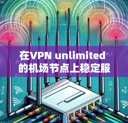 在VPN unlimited 的机场节点上稳定服务器，需要从多个方面进行全面管理。以下是详细的步骤指南