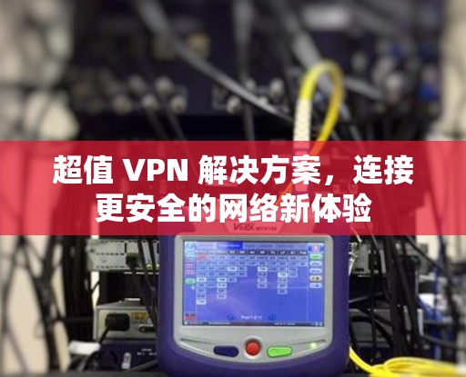 超值 VPN 解决方案，连接更安全的网络新体验