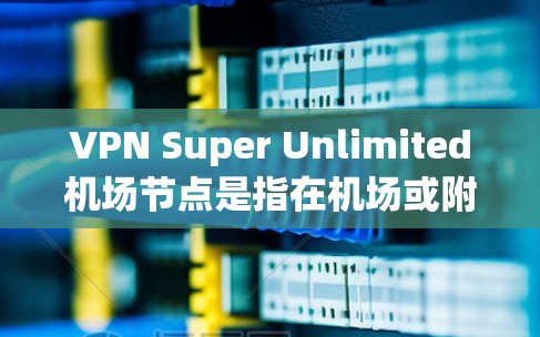 VPN Super Unlimited机场节点是指在机场或附近的多个VPN节点，提供 unlimited 的VPN服务。这些节点通常位于机场附近，方便用户访问VPN服务