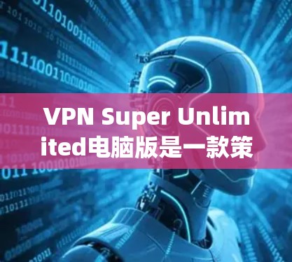 VPN Super Unlimited电脑版是一款策略性游戏，玩家需要通过策略和技能来击败反派角色，保护自己并收集所有玩家的技能。以下是几点关键信息和建议，帮助你更好地玩这个游戏