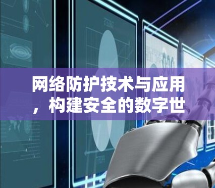 网络防护技术与应用，构建安全的数字世界