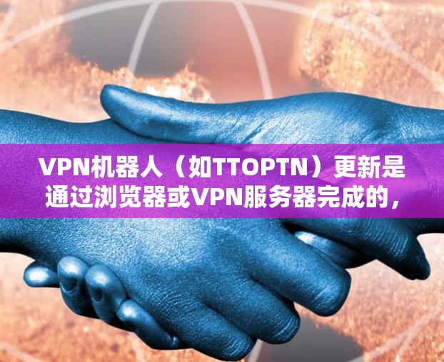VPN机器人（如TTOPTN）更新是通过浏览器或VPN服务器完成的，具体步骤如下