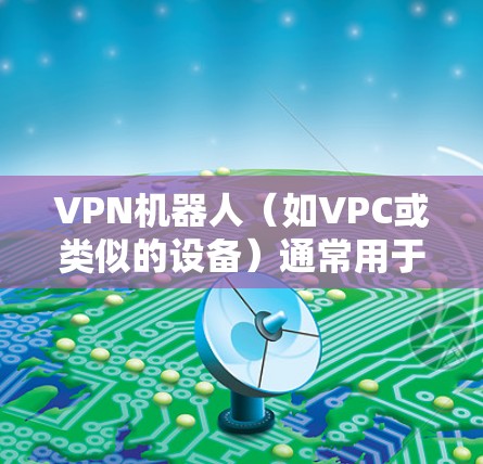 VPN机器人（如VPC或类似的设备）通常用于测试和配置VPN网络，其连接到VPN服务器的过程需要遵循以下步骤和注意事项