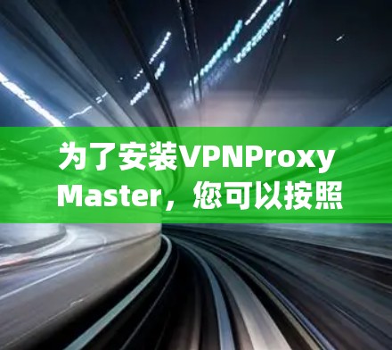 为了安装VPNProxy Master，您可以按照以下步骤操作