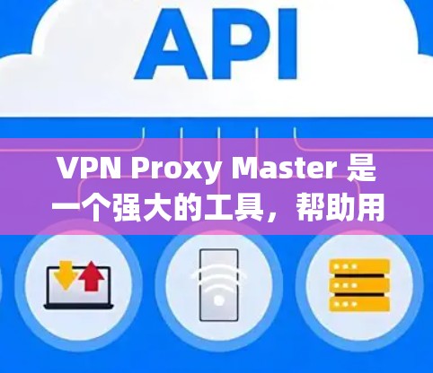 VPN Proxy Master 是一个强大的工具，帮助用户科学上网，保护个人信息。以下是使用 VPN Proxy Master 进行科学上网的详细步骤