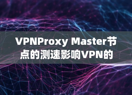 VPNProxy Master节点的测速影响VPN的整体性能，主要体现在流量传输速度和网络带宽方面。以下是详细的分析和步骤建议