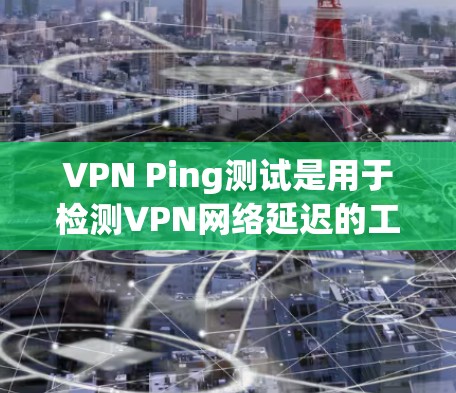 VPN Ping测试是用于检测VPN网络延迟的工具，通常用于测试VPN服务的稳定性。以下是关于VPN Ping测试的步骤和建议