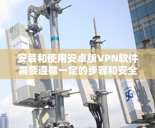安装和使用安卓版VPN软件需要遵循一定的步骤和安全注意事项。以下是一些建议和步骤