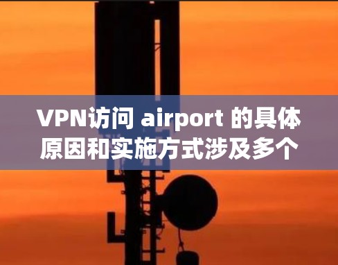 VPN访问 airport 的具体原因和实施方式涉及多个方面，以下是一些关键点