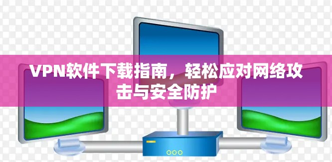 VPN软件下载指南,轻松应对网络攻击与安全防护 VPN软件下载指南,轻松应对网络攻击与安全防护