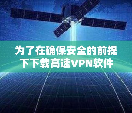 为了在确保安全的前提下下载高速VPN软件,以下是一步步的解决方案 为了在确保安全的前提下下载高速VPN软件,以下是一步步的解决方案