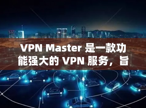VPN Master 是一款功能强大的 VPN 服务,旨在为用户提供安全、便捷的网络连接。以下是一些关于 VPN Master 的信息和推荐 VPN Master 是一款功能强大的 VPN 服务,旨在为用户提供安全、便捷的网络连接。以下是一些关于 VPN Master 的信息和推荐