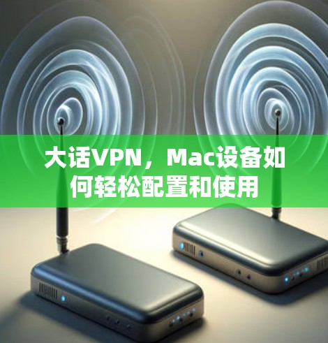 大话VPN，Mac设备如何轻松配置和使用