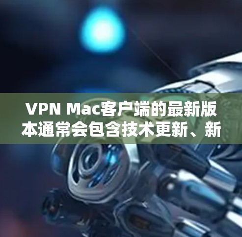 VPN Mac客户端的最新版本通常会包含技术更新、新功能以及用户反馈改进。以下是一些可能的更新点，帮助你了解最新版本