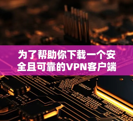 为了帮助你下载一个安全且可靠的VPN客户端，以下是一些推荐和评估