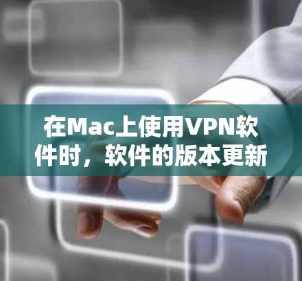 在Mac上使用VPN软件时，软件的版本更新是常见的操作。以下是关于VPN软件在Mac上的常见更新情况和步骤