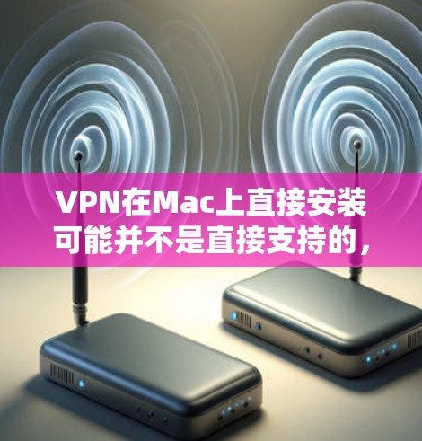 VPN在Mac上直接安装可能并不是直接支持的，因为大多数VPN软件都是基于Web端的，需要在Web端安装或配置才能使用。以下是一些可能的解决方案