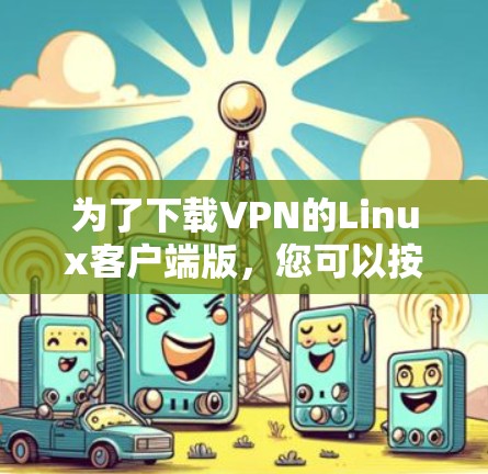 为了下载VPN的Linux客户端版，您可以按照以下步骤进行操作
