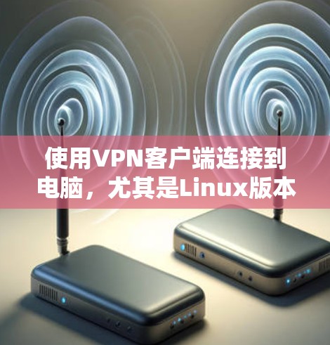 使用VPN客户端连接到电脑，尤其是Linux版本，需要遵循以下步骤
