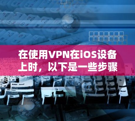 在使用VPN在iOS设备上时，以下是一些步骤和注意事项，帮助你更好地操作
