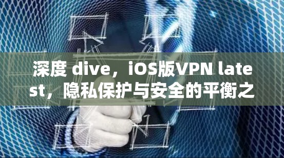 深度 dive，iOS版VPN latest，隐私保护与安全的平衡之道