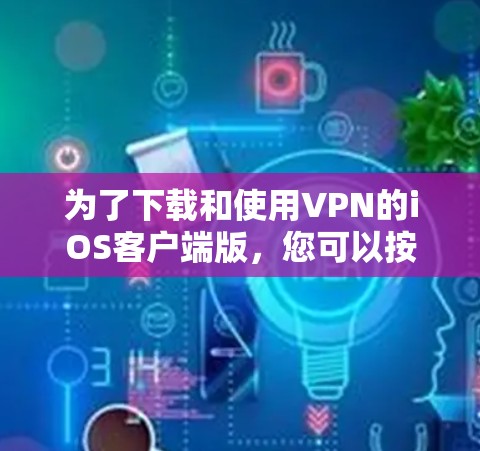 为了下载和使用VPN的iOS客户端版，您可以按照以下步骤操作