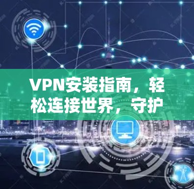 VPN安装指南，轻松连接世界，守护网络安全