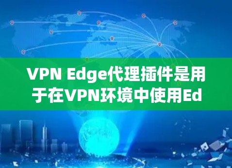 VPN Edge代理插件是用于在VPN环境中使用Edge服务器的工具。以下是对该主题的分步解释 VPN Edge代理插件是用于在VPN环境中使用Edge服务器的工具。以下是对该主题的分步解释